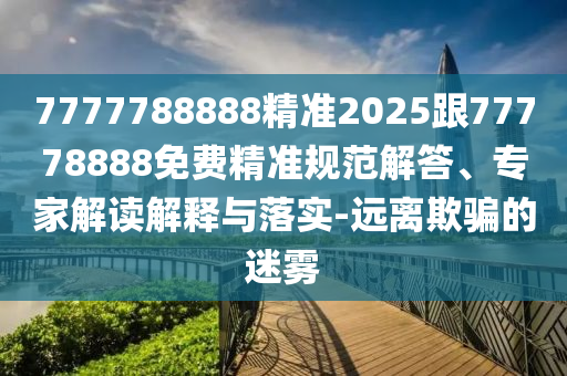7777788888精準(zhǔn)2025跟77778888免費(fèi)精準(zhǔn)規(guī)范解答、專家解讀解釋與落實(shí)-遠(yuǎn)離欺騙的迷霧