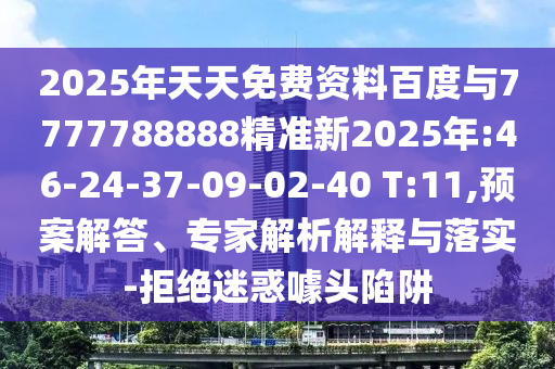 2025年天天免費資料百度與7777788888精準新2025年:46-24-37-09-02-40 T:11,預案解答、專家解析解釋與落實-拒絕迷惑噱頭陷阱