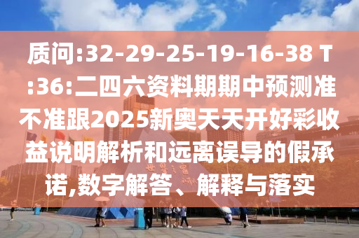 質(zhì)問:32-29-25-19-16-38 T:36:二四六資料期期中預(yù)測準(zhǔn)不準(zhǔn)跟2025新奧天天開好彩收益說明解析和遠(yuǎn)離誤導(dǎo)的假承諾,數(shù)字解答、解釋與落實