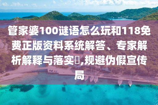 管家婆100謎語怎么玩和118免費正版資料系統(tǒng)解答、專家解析解釋與落實?,規(guī)避偽假宣傳局