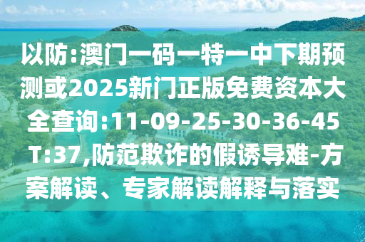 以防:澳門一碼一特一中下期預(yù)測(cè)或2025新門正版免費(fèi)資本大全查詢:11-09-25-30-36-45 T:37,防范欺詐的假誘導(dǎo)難-方案解讀、專家解讀解釋與落實(shí)
