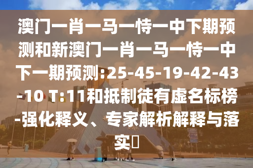 澳門一肖一馬一恃一中下期預(yù)測和新澳門一肖一馬一恃一中下一期預(yù)測:25-45-19-42-43-10 T:11和抵制徒有虛名標(biāo)榜-強(qiáng)化釋義、專家解析解釋與落實(shí)?