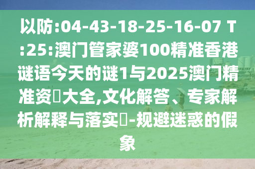 以防:04-43-18-25-16-07 T:25:澳門管家婆100精準(zhǔn)香港謎語今天的謎1與2025澳門精準(zhǔn)資枓大全,文化解答、專家解析解釋與落實?-規(guī)避迷惑的假象