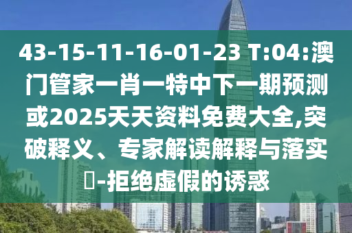 43-15-11-16-01-23 T:04:澳門(mén)管家一肖一特中下一期預(yù)測(cè)或2025天天資料免費(fèi)大全,突破釋義、專(zhuān)家解讀解釋與落實(shí)?-拒絕虛假的誘惑