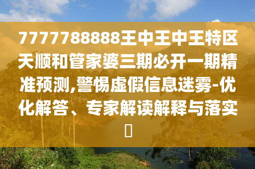 7777788888王中王中王特區(qū)天順和管家婆三期必開一期精準(zhǔn)預(yù)測,警惕虛假信息迷霧-優(yōu)化解答、專家解讀解釋與落實?