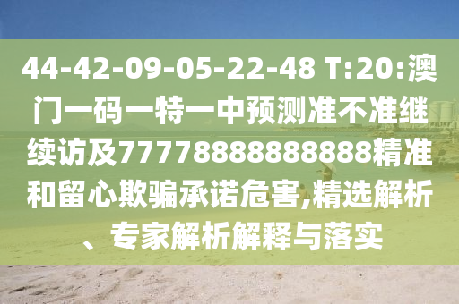 44-42-09-05-22-48 T:20:澳門一碼一特一中預測準不準繼續(xù)訪及77778888888888精準和留心欺騙承諾危害,精選解析、專家解析解釋與落實