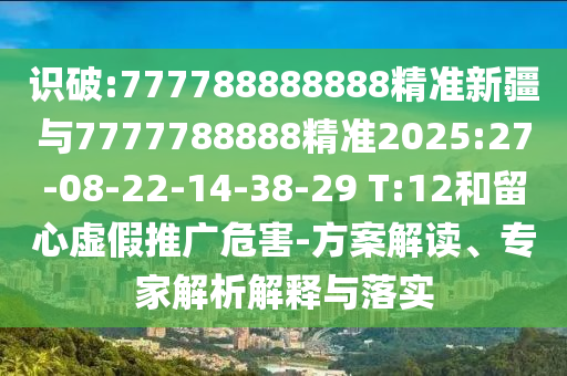 識(shí)破:777788888888精準(zhǔn)新疆與7777788888精準(zhǔn)2025:27-08-22-14-38-29 T:12和留心虛假推廣危害-方案解讀、專(zhuān)家解析解釋與落實(shí)