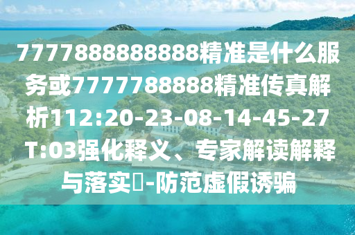 7777888888888精準(zhǔn)是什么服務(wù)或7777788888精準(zhǔn)傳真解析112:20-23-08-14-45-27 T:03強化釋義、專家解讀解釋與落實?-防范虛假誘騙