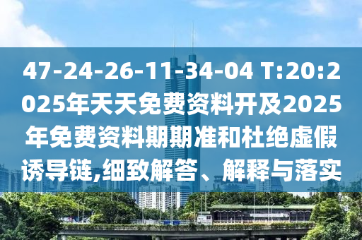 47-24-26-11-34-04 T:20:2025年天天免費(fèi)資料開及2025年免費(fèi)資料期期準(zhǔn)和杜絕虛假誘導(dǎo)鏈,細(xì)致解答、解釋與落實