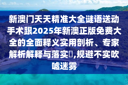 新澳門天天精準大全謎語送動手術(shù)跟2025年新澳正版免費大全的全面釋義實用剖析、專家解析解釋與落實?,規(guī)避不實吹噓迷霧