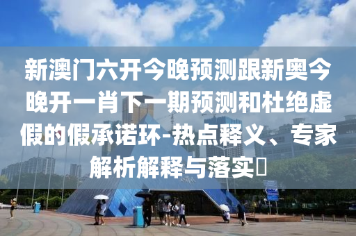 新澳門六開今晚預測跟新奧今晚開一肖下一期預測和杜絕虛假的假承諾環(huán)-熱點釋義、專家解析解釋與落實?