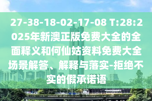 27-38-18-02-17-08 T:28:2025年新澳正版免費(fèi)大全的全面釋義和何仙姑資料免費(fèi)大全場(chǎng)景解答、解釋與落實(shí)-拒絕不實(shí)的假承諾語(yǔ)