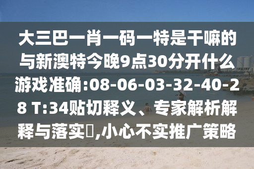 大三巴一肖一碼一特是干嘛的與新澳特今晚9點(diǎn)30分開什么游戲準(zhǔn)確:08-06-03-32-40-28 T:34貼切釋義、專家解析解釋與落實(shí)?,小心不實(shí)推廣策略