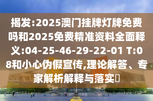 揭發(fā):2025澳門掛牌燈牌免費嗎和2025免費精準資料全面釋義:04-25-46-29-22-01 T:08和小心偽假宣傳,理論解答、專家解析解釋與落實?