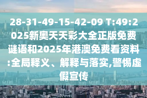 28-31-49-15-42-09 T:49:2025新奧天天彩大全正版免費(fèi)謎語和2025年港澳免費(fèi)看資料:全局釋義、解釋與落實(shí),警惕虛假宣傳