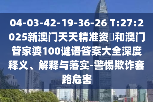 04-03-42-19-36-26 T:27:2025新澳門天天精準(zhǔn)資枓和澳門管家婆100謎語答案大全深度釋義、解釋與落實(shí)-警惕欺詐套路危害