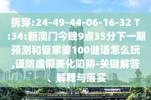 拆穿:24-49-44-06-16-32 T:34:新澳門(mén)今晚9點(diǎn)35分下一期預(yù)測(cè)和管家婆100謎語(yǔ)怎么玩,謹(jǐn)防虛假美化陷阱-關(guān)鍵解答、解釋與落實(shí)
