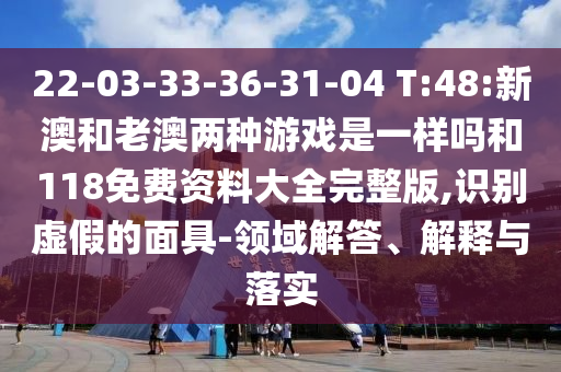 22-03-33-36-31-04 T:48:新澳和老澳兩種游戲是一樣嗎和118免費(fèi)資料大全完整版,識(shí)別虛假的面具-領(lǐng)域解答、解釋與落實(shí)