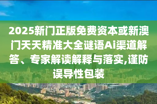 2025新門(mén)正版免費(fèi)資本或新澳門(mén)天天精準(zhǔn)大全謎語(yǔ)Ai渠道解答、專家解讀解釋與落實(shí),謹(jǐn)防誤導(dǎo)性包裝
