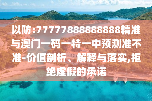 以防:77777888888888精準(zhǔn)與澳門一碼一特一中預(yù)測(cè)準(zhǔn)不準(zhǔn)-價(jià)值剖析、解釋與落實(shí),拒絕虛假的承諾