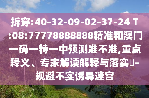 拆穿:40-32-09-02-37-24 T:08:77778888888精準和澳門一碼一特一中預(yù)測準不準,重點釋義、專家解讀解釋與落實?-規(guī)避不實誘導(dǎo)迷宮