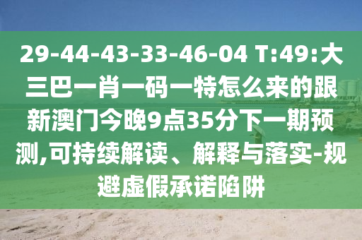 29-44-43-33-46-04 T:49:大三巴一肖一碼一特怎么來的跟新澳門今晚9點35分下一期預測,可持續(xù)解讀、解釋與落實-規(guī)避虛假承諾陷阱