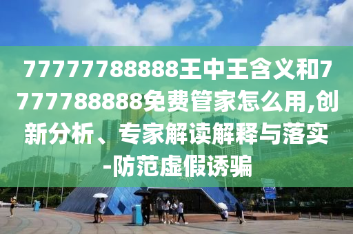 77777788888王中王含義和7777788888免費(fèi)管家怎么用,創(chuàng)新分析、專家解讀解釋與落實(shí)-防范虛假誘騙