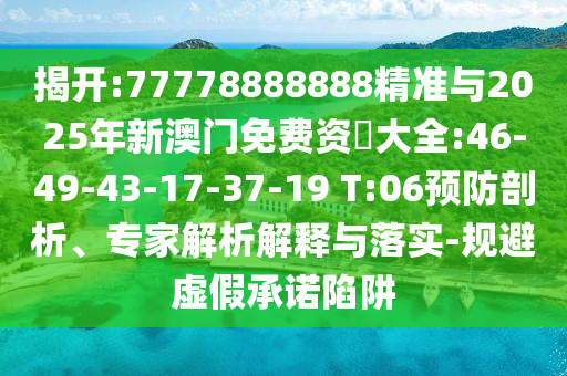 揭開(kāi):77778888888精準(zhǔn)與2025年新澳門免費(fèi)資枓大全:46-49-43-17-37-19 T:06預(yù)防剖析、專家解析解釋與落實(shí)-規(guī)避虛假承諾陷阱