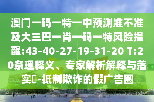 澳門一碼一特一中預(yù)測準(zhǔn)不準(zhǔn)及大三巴一肖一碼一特風(fēng)險提醒:43-40-27-19-31-20 T:20條理釋義、專家解析解釋與落實?-抵制欺詐的假廣告圈