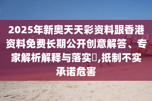 2025年新奧天天彩資料跟香港資料免費長期公開創(chuàng)意解答、專家解析解釋與落實?,抵制不實承諾危害