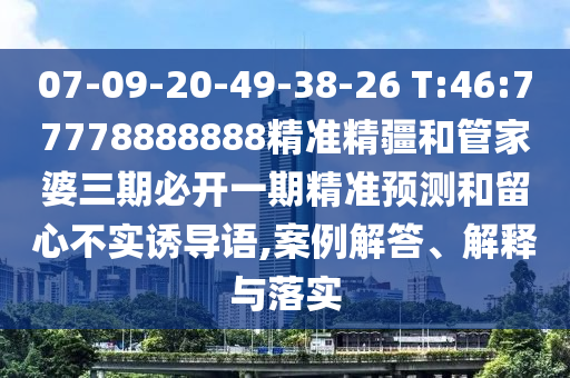07-09-20-49-38-26 T:46:77778888888精準(zhǔn)精疆和管家婆三期必開一期精準(zhǔn)預(yù)測和留心不實誘導(dǎo)語,案例解答、解釋與落實