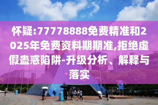 懷疑:77778888免費(fèi)精準(zhǔn)和2025年免費(fèi)資料期期準(zhǔn),拒絕虛假蠱惑陷阱-升級分析、解釋與落實