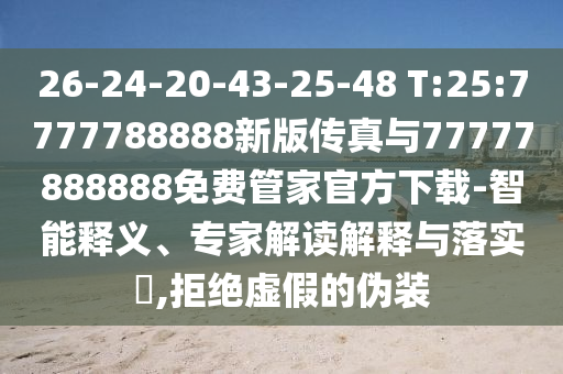 26-24-20-43-25-48 T:25:7777788888新版?zhèn)髡媾c77777888888免費管家官方下載-智能釋義、專家解讀解釋與落實?,拒絕虛假的偽裝