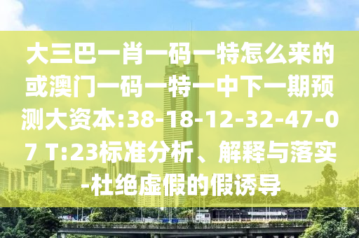 大三巴一肖一碼一特怎么來的或澳門一碼一特一中下一期預測大資本:38-18-12-32-47-07 T:23標準分析、解釋與落實-杜絕虛假的假誘導