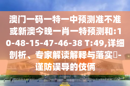 澳門一碼一特一中預(yù)測準(zhǔn)不準(zhǔn)或新澳今晚一肖一特預(yù)測和:10-48-15-47-46-38 T:49,詳細(xì)剖析、專家解讀解釋與落實(shí)?-謹(jǐn)防誤導(dǎo)的伎倆