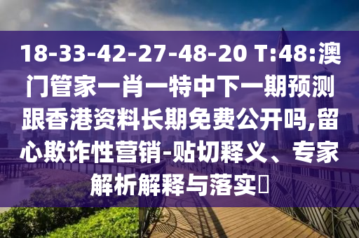 18-33-42-27-48-20 T:48:澳門管家一肖一特中下一期預(yù)測(cè)跟香港資料長期免費(fèi)公開嗎,留心欺詐性營銷-貼切釋義、專家解析解釋與落實(shí)?