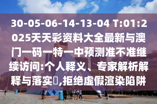 30-05-06-14-13-04 T:01:2025天天彩資料大全最新與澳門一碼一特一中預(yù)測準(zhǔn)不準(zhǔn)繼續(xù)訪問:個(gè)人釋義、專家解析解釋與落實(shí)?,拒絕虛假渲染陷阱
