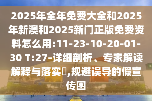 2025年全年免費大全和2025年新澳和2025新門正版免費資料怎么用:11-23-10-20-01-30 T:27-詳細剖析、專家解讀解釋與落實?,規(guī)避誤導(dǎo)的假宣傳困
