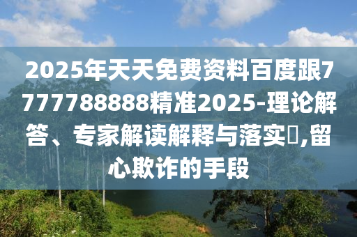2025年天天免費資料百度跟7777788888精準(zhǔn)2025-理論解答、專家解讀解釋與落實?,留心欺詐的手段