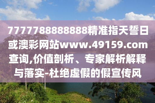 7777788888888精準(zhǔn)指天誓日或澳彩網(wǎng)站www.49159.соm查詢,價(jià)值剖析、專家解析解釋與落實(shí)-杜絕虛假的假宣傳風(fēng)