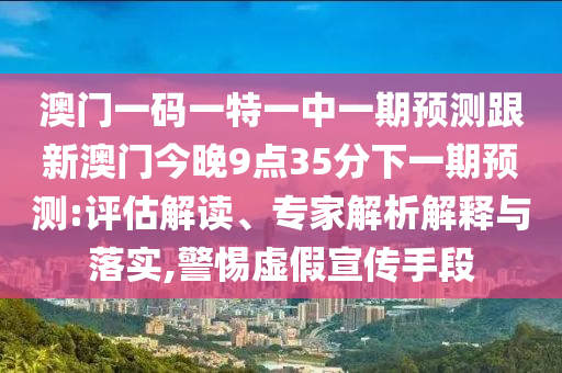 澳門一碼一特一中一期預(yù)測跟新澳門今晚9點35分下一期預(yù)測:評估解讀、專家解析解釋與落實,警惕虛假宣傳手段