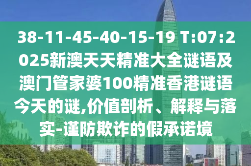 38-11-45-40-15-19 T:07:2025新澳天天精準大全謎語及澳門管家婆100精準香港謎語今天的謎,價值剖析、解釋與落實-謹防欺詐的假承諾境