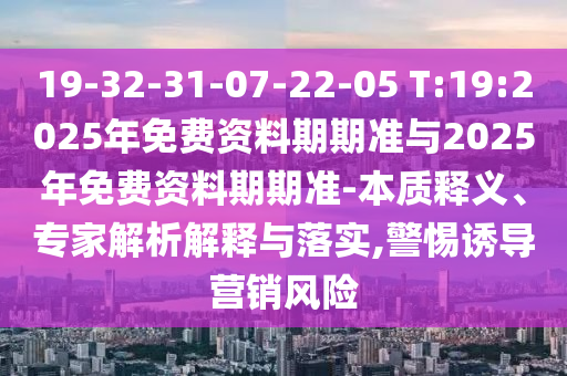 19-32-31-07-22-05 T:19:2025年免費(fèi)資料期期準(zhǔn)與2025年免費(fèi)資料期期準(zhǔn)-本質(zhì)釋義、專家解析解釋與落實(shí),警惕誘導(dǎo)營(yíng)銷風(fēng)險(xiǎn)