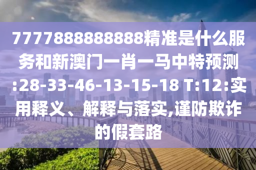 7777888888888精準(zhǔn)是什么服務(wù)和新澳門一肖一馬中特預(yù)測:28-33-46-13-15-18 T:12:實用釋義、解釋與落實,謹(jǐn)防欺詐的假套路