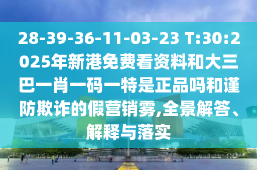 28-39-36-11-03-23 T:30:2025年新港免費(fèi)看資料和大三巴一肖一碼一特是正品嗎和謹(jǐn)防欺詐的假營銷霧,全景解答、解釋與落實