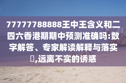77777788888王中王含義和二四六香港期期中預(yù)測準(zhǔn)確嗎:數(shù)字解答、專家解讀解釋與落實?,遠(yuǎn)離不實的誘惑