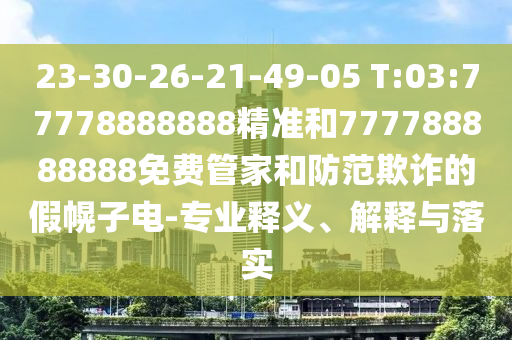 23-30-26-21-49-05 T:03:77778888888精準(zhǔn)和777788888888免費(fèi)管家和防范欺詐的假幌子電-專業(yè)釋義、解釋與落實(shí)