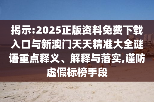 揭示:2025正版資料免費下載入口與新澳門天天精準大全謎語重點釋義、解釋與落實,謹防虛假標榜手段