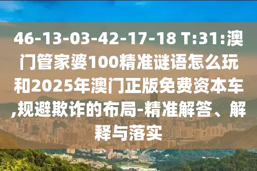 46-13-03-42-17-18 T:31:澳門管家婆100精準謎語怎么玩和2025年澳門正版免費資本車,規(guī)避欺詐的布局-精準解答、解釋與落實