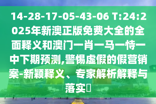 14-28-17-05-43-06 T:24:2025年新澳正版免費(fèi)大全的全面釋義和澳門一肖一馬一恃一中下期預(yù)測,警惕虛假的假營銷案-新穎釋義、專家解析解釋與落實(shí)?